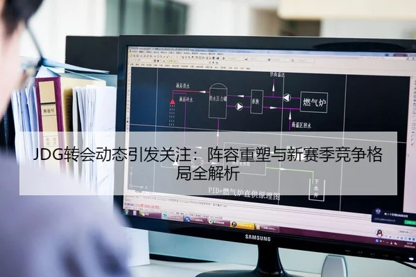 JDG转会动态引发关注：阵容重塑与新赛季竞争格局全解析