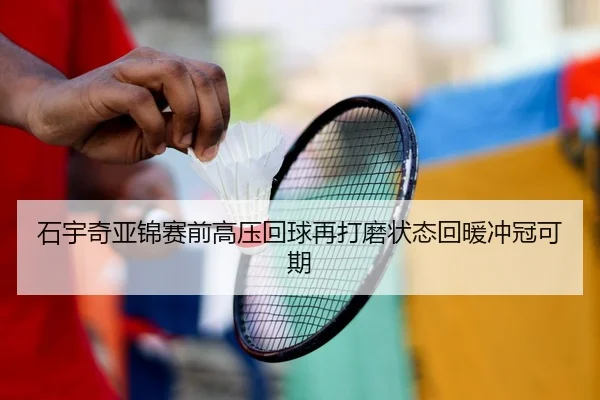 石宇奇亚锦赛前高压回球再打磨状态回暖冲冠可期