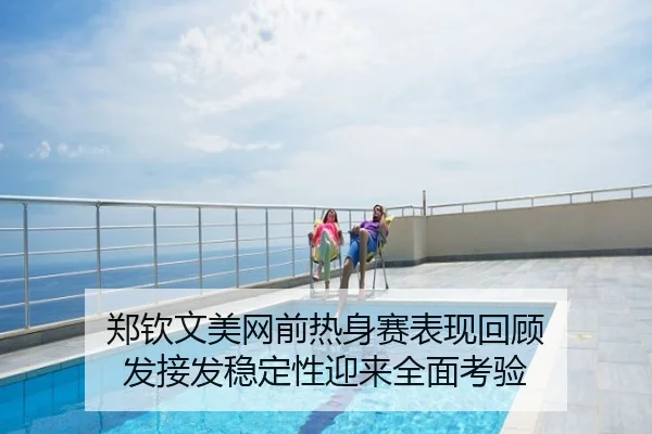 郑钦文美网前热身赛表现回顾 发接发稳定性迎来全面考验