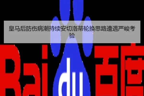 皇马后防伤病潮持续安切洛蒂轮换思路遭遇严峻考验