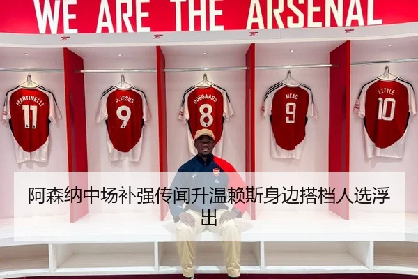 阿森纳中场补强传闻升温赖斯身边搭档人选浮出