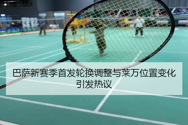 巴萨新赛季首发轮换调整与莱万位置变化引发热议