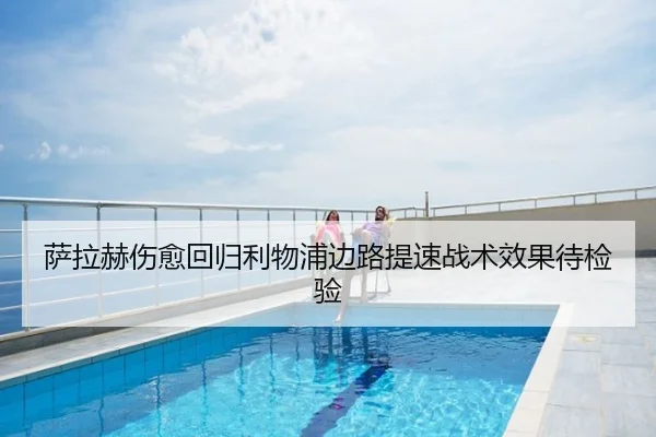 萨拉赫伤愈回归利物浦边路提速战术效果待检验