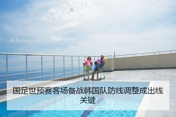 国足世预赛客场备战韩国队防线调整成出线关键