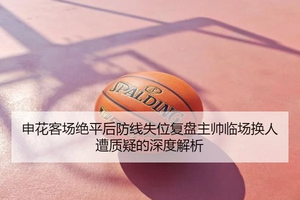 申花客场绝平后防线失位复盘主帅临场换人遭质疑的深度解析