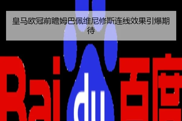 皇马欧冠前瞻姆巴佩维尼修斯连线效果引爆期待