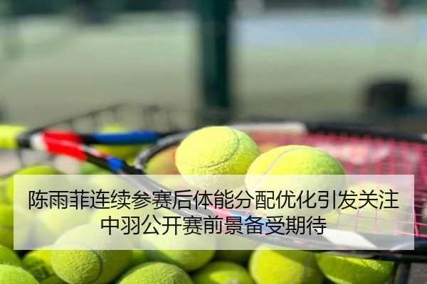 陈雨菲连续参赛后体能分配优化引发关注中羽公开赛前景备受期待