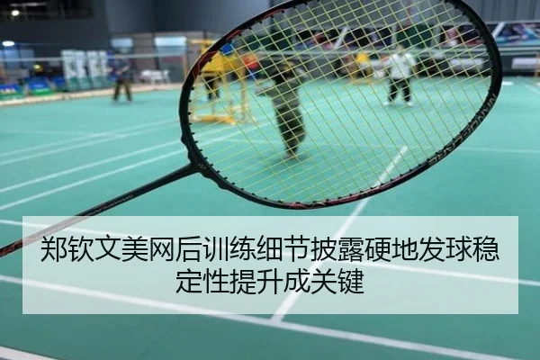 郑钦文美网后训练细节披露硬地发球稳定性提升成关键