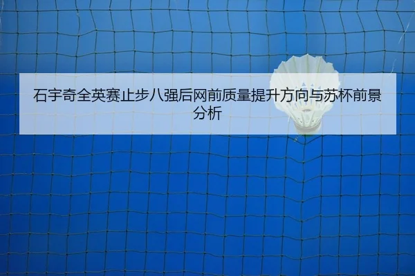 石宇奇全英赛止步八强后网前质量提升方向与苏杯前景分析