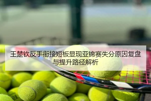 王楚钦反手衔接短板显现亚锦赛失分原因复盘与提升路径解析